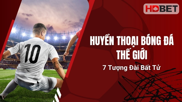 Huyền Thoại Bóng Đá Thế Giới – 7 Tượng Đài Bất Tử