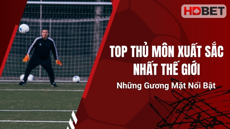 Top Thủ Môn Xuất Sắc Nhất Thế Giới – Những Gương Mặt Nổi Bật