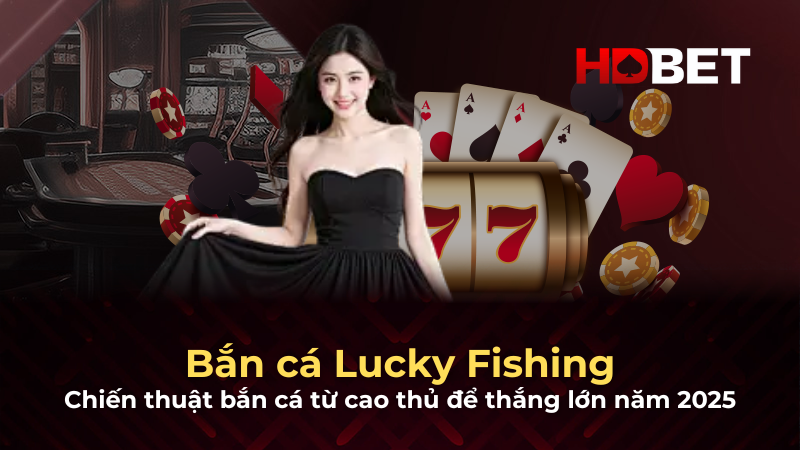 Lucky Fishing: Chiến thuật bắn cá từ cao thủ để thắng lớn năm 2025