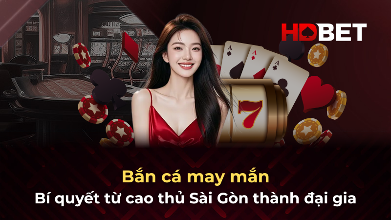 Bắn cá may mắn: Bí quyết từ cao thủ Sài Gòn thành đại gia