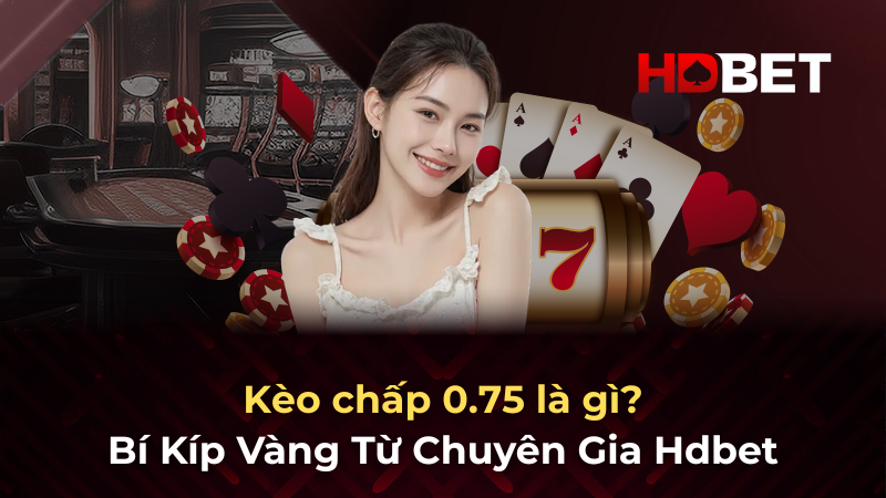 Kèo chấp 0.75 là gì – Bí Kíp Vàng Từ Chuyên Gia Hdbet