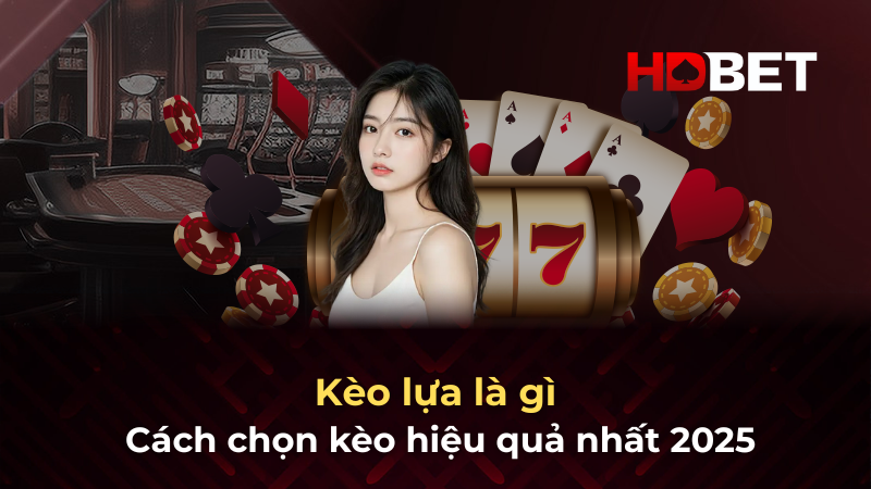 Kèo lựa là gì và cách chọn kèo hiệu quả nhất 2025
