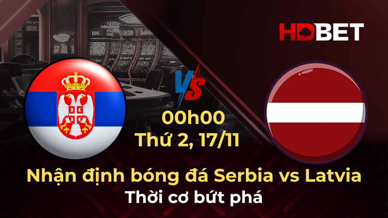 Nhận định bóng đá Serbia vs Latvia 00h00 ngày 17/11: Thời cơ bứt phá