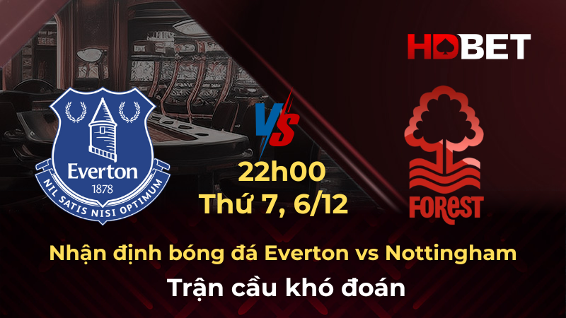 Nhận định bóng đá Everton vs Nottingham 6/12 – Trận cầu khó đoán