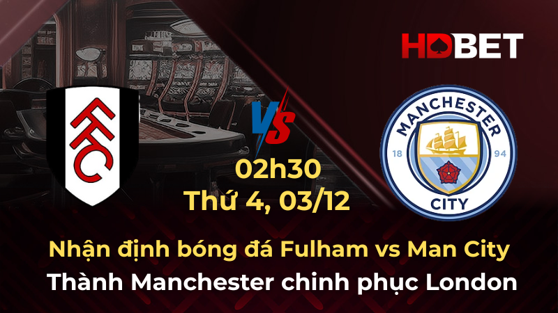 Nhận định bóng đá Fulham vs Man City 02h30 ngày 3/12: Thành Manchester chinh phục London