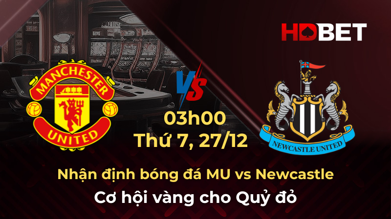Nhận định bóng đá MU vs Newcastle 27/12: Cơ hội vàng cho Quỷ đỏ