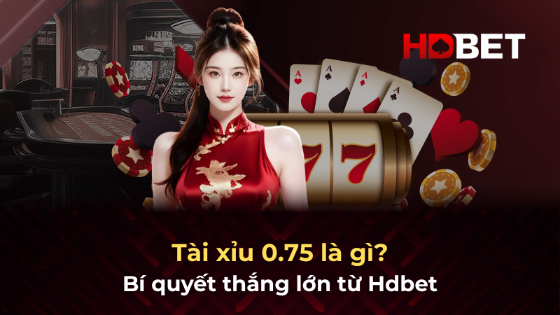 Tài xỉu 0.75 là gì? Bí quyết thắng lớn từ Hdbet